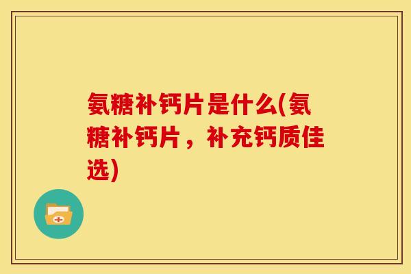 氨糖补钙片是什么(氨糖补钙片,补充钙质佳选)-第1张图片-关节骑士 氨糖补钙片是什么(氨糖补钙片,补充钙质佳选)-第1张图片-关节骑士