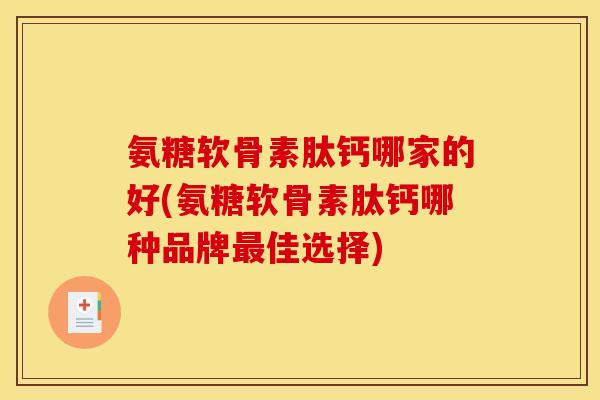 氨糖软骨素肽钙哪家的好(氨糖软骨素肽钙哪种品牌最佳选择)