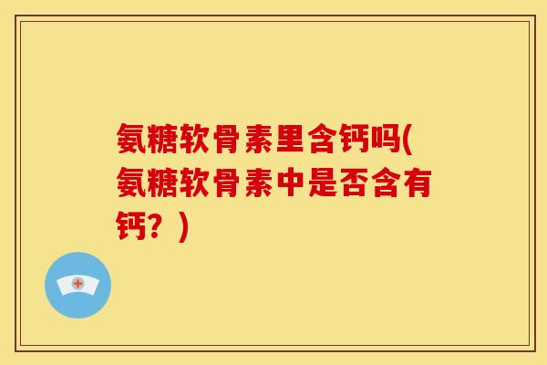 氨糖软骨素里含钙吗(氨糖软骨素中是否含有钙？)