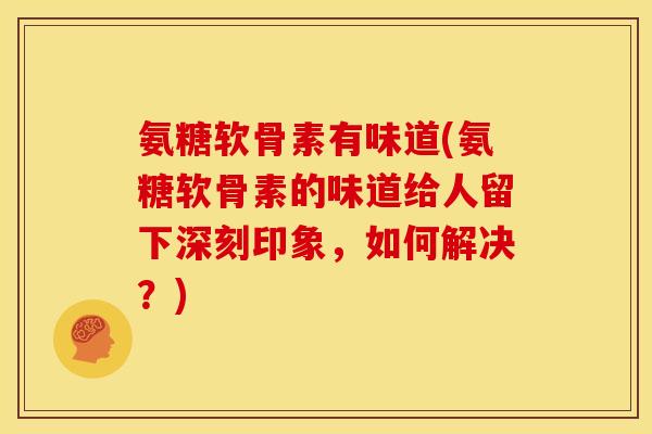氨糖软骨素有味道(氨糖软骨素的味道给人留下深刻印象，如何解决？)