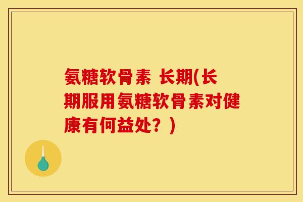 氨糖软骨素 长期(长期服用氨糖软骨素对健康有何益处？)