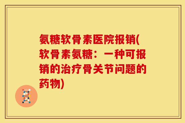 氨糖软骨素医院报销(软骨素氨糖：一种可报销的治疗骨关节问题的药物)
