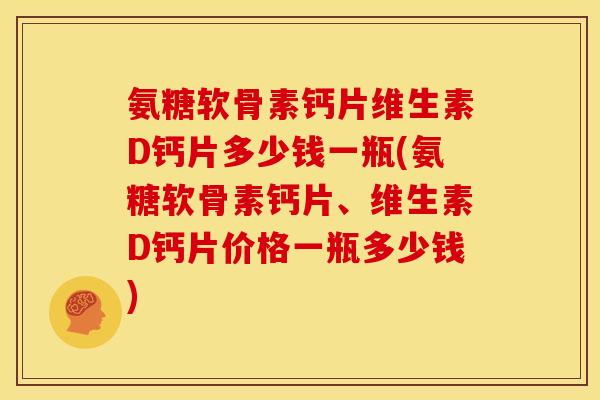 氨糖软骨素钙片维生素D钙片多少钱一瓶(氨糖软骨素钙片、维生素D钙片价格一瓶多少钱)
