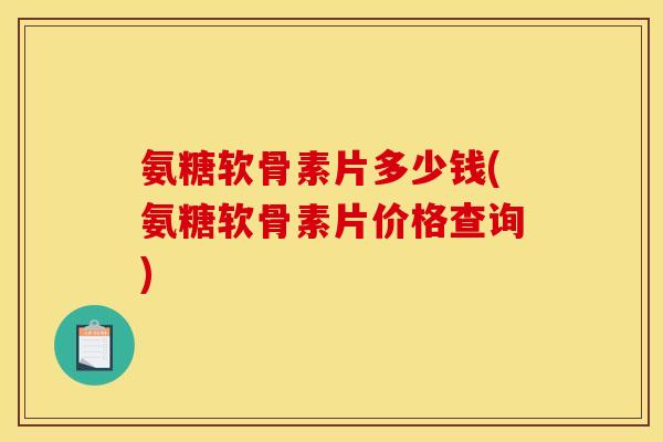 氨糖软骨素片多少钱(氨糖软骨素片价格查询)