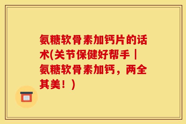 氨糖软骨素加钙片的话术(关节保健好帮手｜氨糖软骨素加钙，两全其美！)