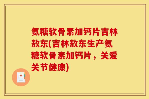 氨糖软骨素加钙片吉林敖东(吉林敖东生产氨糖软骨素加钙片，关爱关节健康)