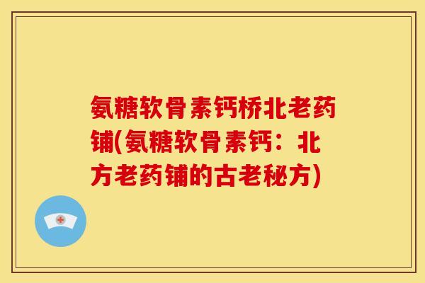 氨糖软骨素钙桥北老药铺(氨糖软骨素钙：北方老药铺的古老秘方)