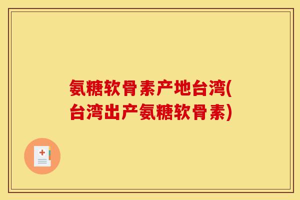 氨糖软骨素产地台湾(台湾出产氨糖软骨素)