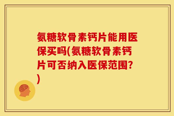 氨糖软骨素钙片能用医保买吗(氨糖软骨素钙片可否纳入医保范围？)