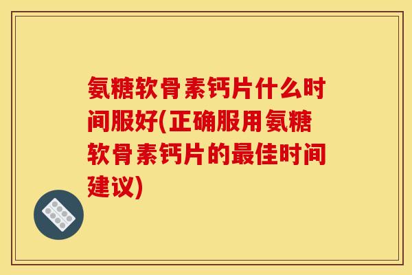氨糖软骨素钙片什么时间服好(正确服用氨糖软骨素钙片的最佳时间建议)-第1张图片-关节骑士 氨糖软骨素钙片什么时间服好(正确服用氨糖软骨素钙片的最佳时间建议)-第1张图片-关节骑士