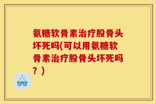 氨糖软骨素治疗股骨头坏死吗(可以用氨糖软骨素治疗股骨头坏死吗？)