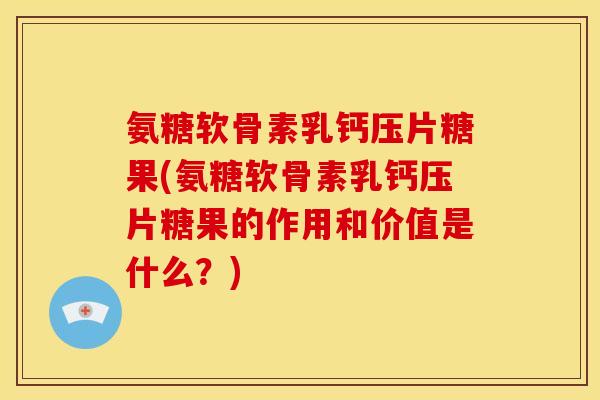 氨糖软骨素乳钙压片糖果(氨糖软骨素乳钙压片糖果的作用和价值是什么？)