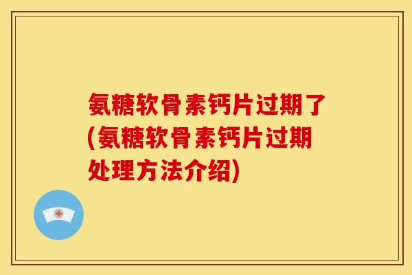 氨糖软骨素钙片过期了(氨糖软骨素钙片过期处理方法介绍)