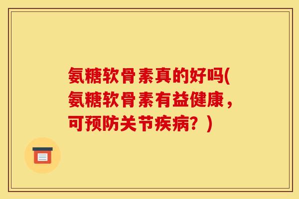 氨糖软骨素真的好吗(氨糖软骨素有益健康，可预防关节疾病？)