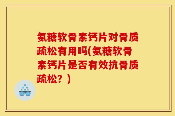 氨糖软骨素钙片对骨质疏松有用吗(氨糖软骨素钙片是否有效抗骨质疏松？)