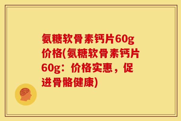 氨糖软骨素钙片60g价格(氨糖软骨素钙片60g：价格实惠，促进骨骼健康)
