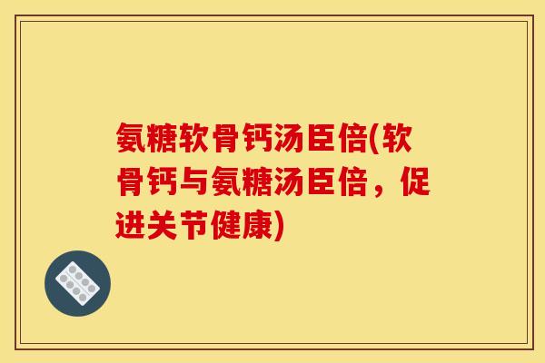 氨糖软骨钙汤臣倍(软骨钙与氨糖汤臣倍，促进关节健康)