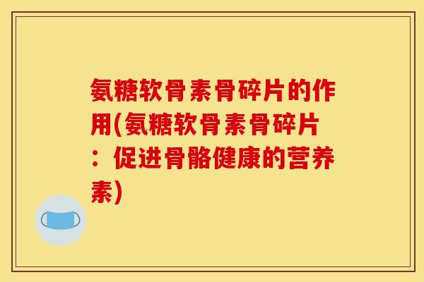 氨糖软骨素骨碎片的作用(氨糖软骨素骨碎片：促进骨骼健康的营养素)