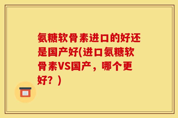 氨糖软骨素进口的好还是国产好(进口氨糖软骨素VS国产,哪个更好?)-第1张图片-关节骑士 氨糖软骨素进口的好还是国产好(进口氨糖软骨素VS国产,哪个更好?)-第1张图片-关节骑士