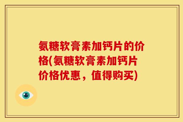 氨糖软膏素加钙片的价格(氨糖软膏素加钙片价格优惠，值得购买)