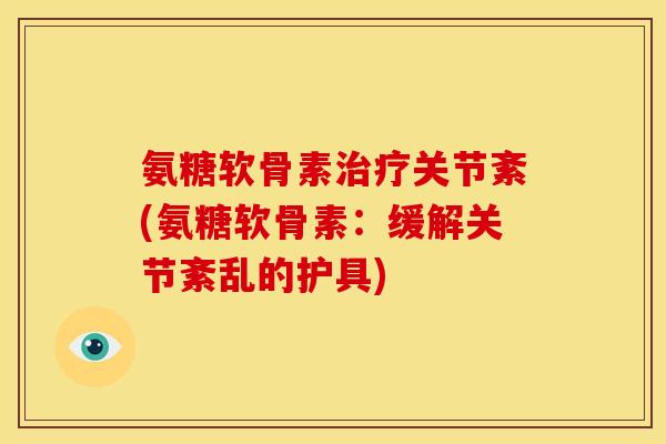 氨糖软骨素治疗关节紊(氨糖软骨素：缓解关节紊乱的护具)