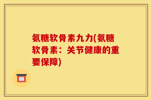氨糖软骨素九力(氨糖软骨素：关节健康的重要保障)