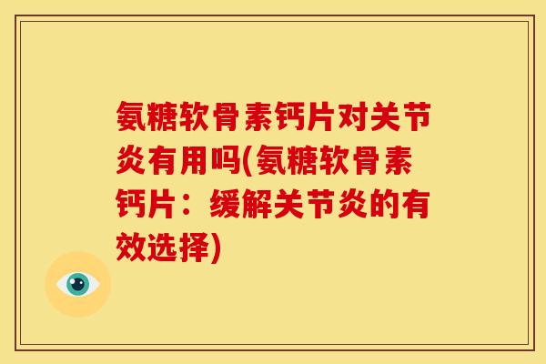 氨糖软骨素钙片对关节炎有用吗(氨糖软骨素钙片：缓解关节炎的有效选择)