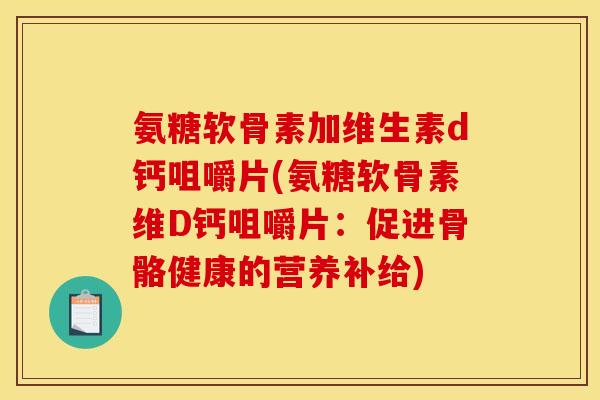 氨糖软骨素加维生素d钙咀嚼片(氨糖软骨素维D钙咀嚼片：促进骨骼健康的营养补给)