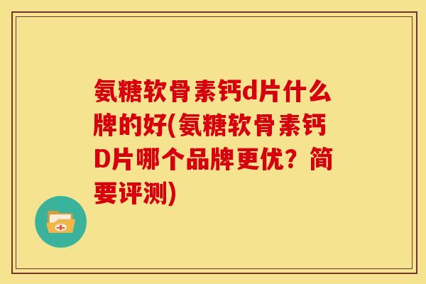 氨糖软骨素钙d片什么牌的好(氨糖软骨素钙D片哪个品牌更优？简要评测)