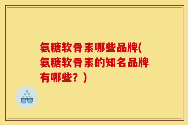 氨糖软骨素哪些品牌(氨糖软骨素的知名品牌有哪些？)