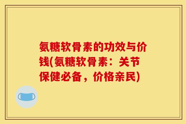 氨糖软骨素的功效与价钱(氨糖软骨素：关节保健必备，价格亲民)