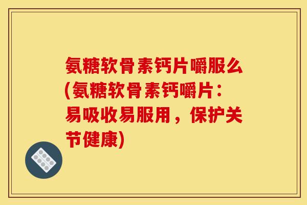 氨糖软骨素钙片嚼服么(氨糖软骨素钙嚼片:易吸收易服用,保护关节健康)-第1张图片-关节骑士 氨糖软骨素钙片嚼服么(氨糖软骨素钙嚼片:易吸收易服用,保护关节健康)-第1张图片-关节骑士
