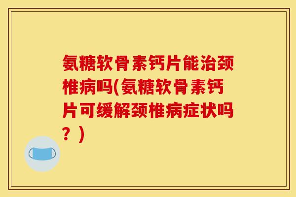 氨糖软骨素钙片能治颈椎病吗(氨糖软骨素钙片可缓解颈椎病症状吗？)