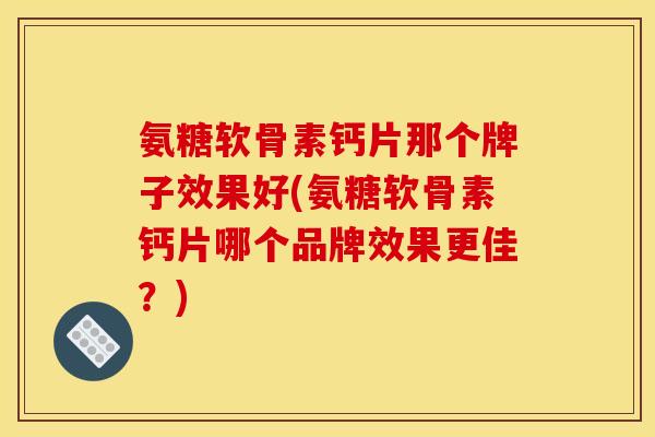 氨糖软骨素钙片那个牌子效果好(氨糖软骨素钙片哪个品牌效果更佳？)