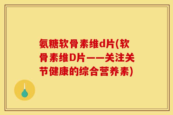 氨糖软骨素维d片(软骨素维D片——关注关节健康的综合营养素)