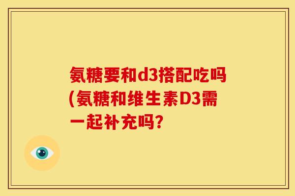 氨糖要和d3搭配吃吗(氨糖和维生素D3需一起补充吗？