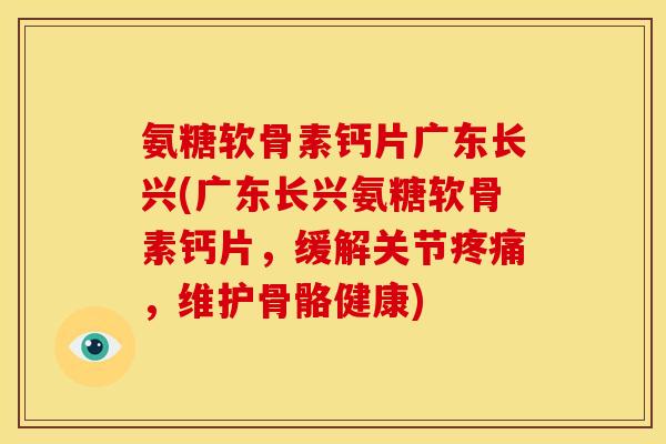 氨糖软骨素钙片广东长兴(广东长兴氨糖软骨素钙片,缓解关节疼痛,维护骨骼健康)-第1张图片-关节骑士 氨糖软骨素钙片广东长兴(广东长兴氨糖软骨素钙片,缓解关节疼痛,维护骨骼健康)-第1张图片-关节骑士