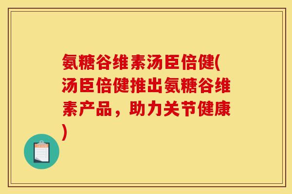 氨糖谷维素汤臣倍健(汤臣倍健推出氨糖谷维素产品，助力关节健康)