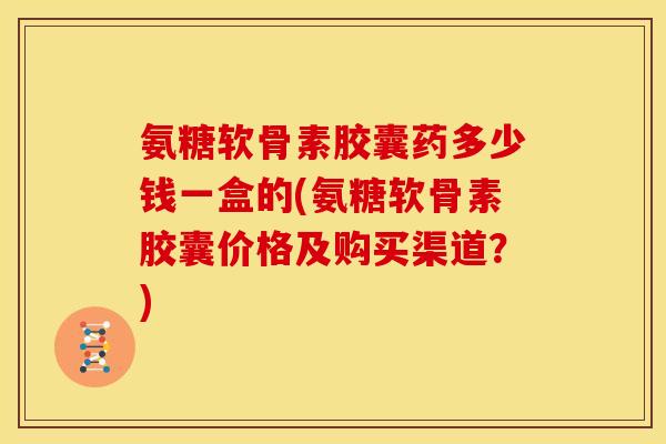 氨糖软骨素胶囊药多少钱一盒的(氨糖软骨素胶囊价格及购买渠道？)-第1张图片-关节骑士