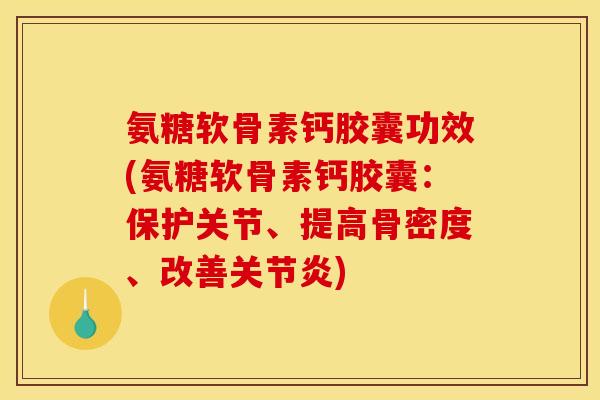 氨糖软骨素钙胶囊功效(氨糖软骨素钙胶囊：保护关节、提高骨密度、改善关节炎)