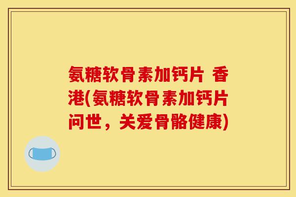 氨糖软骨素加钙片 香港(氨糖软骨素加钙片问世，关爱骨骼健康)
