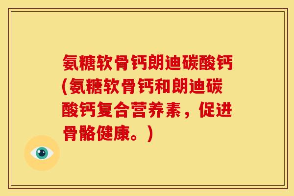 氨糖软骨钙朗迪碳酸钙(氨糖软骨钙和朗迪碳酸钙复合营养素，促进骨骼健康。)