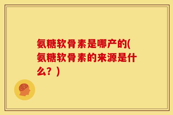氨糖软骨素是哪产的(氨糖软骨素的来源是什么？)