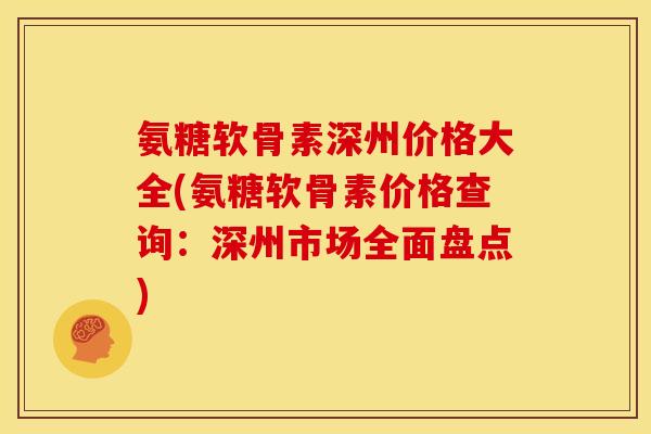 氨糖软骨素深州价格大全(氨糖软骨素价格查询：深州市场全面盘点)