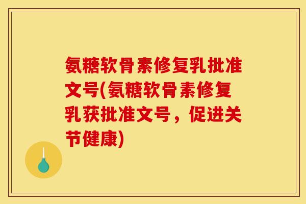 氨糖软骨素修复乳批准文号(氨糖软骨素修复乳获批准文号，促进关节健康)