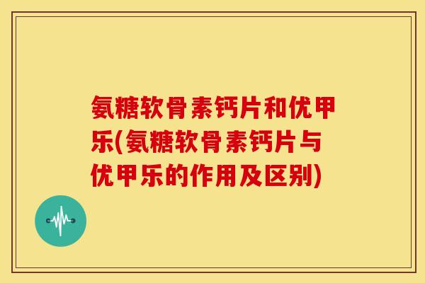 氨糖软骨素钙片和优甲乐(氨糖软骨素钙片与优甲乐的作用及区别)