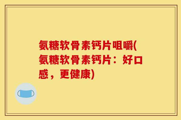 氨糖软骨素钙片咀嚼(氨糖软骨素钙片：好口感，更健康)