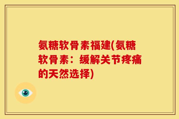 氨糖软骨素福建(氨糖软骨素：缓解关节疼痛的天然选择)