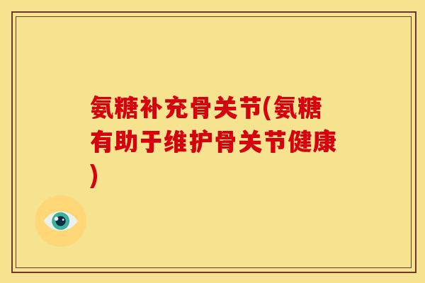 氨糖补充骨关节(氨糖有助于维护骨关节健康)
