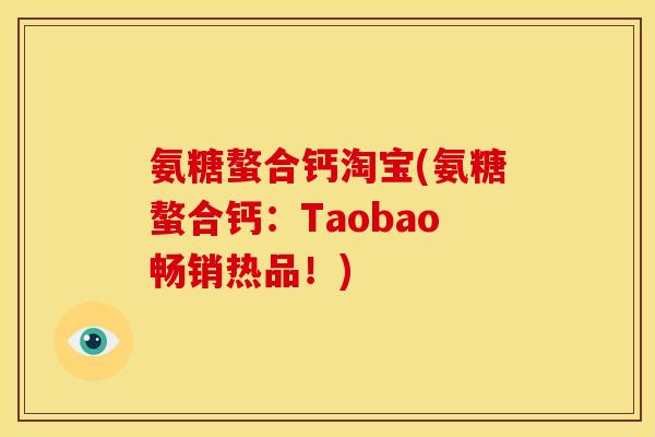 氨糖螯合钙淘宝(氨糖螯合钙：Taobao畅销热品！)